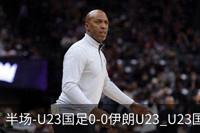 半场-U23国足0-0伊朗U23 U23国足控球率仅三成，3脚打门0射正