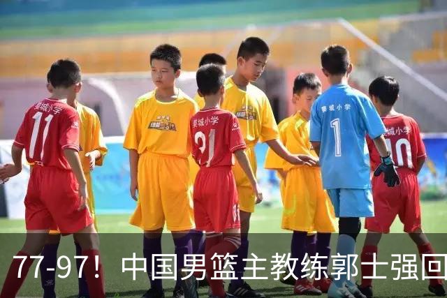 77-97！中国男篮主教练郭士强回应，日本媒体点评，韩国媒体发声